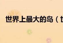 世界上最大的島（世界上最大的島是哪個(gè)）