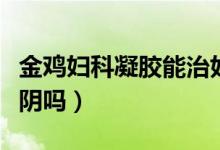 金雞婦科凝膠能治好病嗎（金雞婦科凝膠能縮陰嗎）
