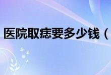 醫(yī)院取痣要多少錢（醫(yī)院取痣要多少錢一顆）