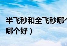 半飛秒和全飛秒哪個(gè)好當(dāng)兵（半飛秒和全飛秒哪個(gè)好）
