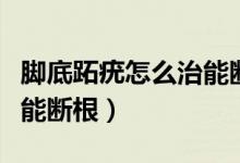 腳底跖疣怎么治能斷根偏方（腳底跖疣怎么治能斷根）