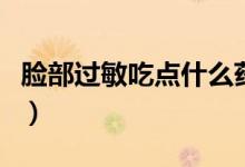 臉部過敏吃點(diǎn)什么藥（臉部過敏吃什么藥最快）