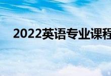 2022英語專業(yè)課程有哪些（好找工作嗎）
