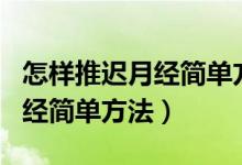 怎樣推遲月經(jīng)簡(jiǎn)單方法除了吃藥（怎樣推遲月經(jīng)簡(jiǎn)單方法）