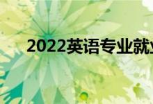 2022英語專業(yè)就業(yè)方向（主要學(xué)什么）