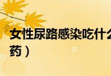 女性尿路感染吃什么藥（女性尿路感染吃什么藥）