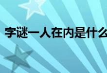 字謎一人在內(nèi)是什么字（一人在內(nèi)(打一字)）