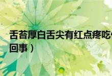 舌苔厚白舌尖有紅點(diǎn)疼吃什么藥（舌尖有一粒紅點(diǎn)很疼怎么回事）
