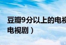 豆瓣9分以上的電視劇有什么（豆瓣高分國產(chǎn)電視?。?class=