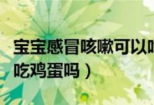 寶寶感冒咳嗽可以吃雞蛋嗎（寶寶感冒咳嗽能吃雞蛋嗎）