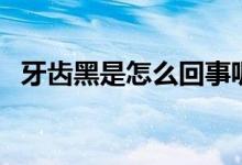 牙齒黑是怎么回事呢（牙齒黑是怎么回事）