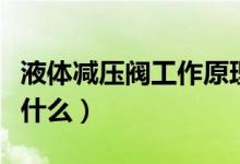 液體減壓閥工作原理（液體減壓閥工作原理是什么）