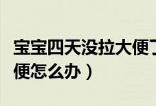 寶寶四天沒拉大便了怎么辦（寶寶四天沒拉大便怎么辦）