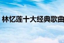 林憶蓮十大經(jīng)典歌曲（林憶蓮經(jīng)典歌曲介紹）