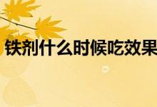 鐵劑什么時(shí)候吃效果好（鐵劑什么時(shí)候吃好）