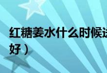 紅糖姜水什么時(shí)候送（紅糖姜水什么時(shí)候喝最好）