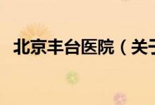 北京豐臺(tái)醫(yī)院（關(guān)于北京豐臺(tái)醫(yī)院的介紹）