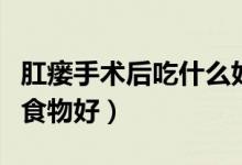 肛瘺手術(shù)后吃什么好排便（肛瘺手術(shù)后吃什么食物好）