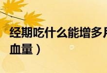 經(jīng)期吃什么能增多月經(jīng)量（經(jīng)期吃什么能增加血量）
