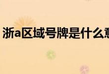 浙a區(qū)域號牌是什么意思（浙a區(qū)域號牌解釋）