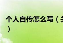 個(gè)人自傳怎么寫（關(guān)于個(gè)人自傳怎么寫的介紹）