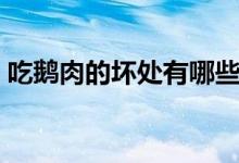 吃鵝肉的壞處有哪些（吃鵝肉的壞處和好處）