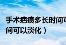手術疤痕多長時間可以沾水（手術疤痕多長時間可以淡化）