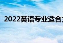 2022英語專業(yè)適合女生學(xué)嗎（好不好就業(yè)）