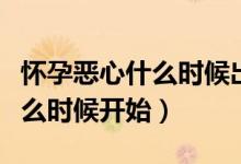 懷孕惡心什么時候出現(xiàn)持續(xù)多久（懷孕惡心什么時候開始）