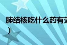 肺結(jié)核吃什么藥有效（肺結(jié)核吃什么藥好的快）