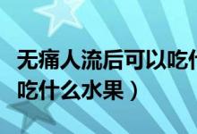 無痛人流后可以吃什么外賣（無痛人流后可以吃什么水果）