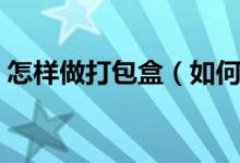 怎樣做打包盒（如何制作簡單精致的包裝盒）