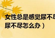 女性總是感覺尿不盡怎么回事（女性總是感覺尿不盡怎么辦）