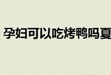 孕婦可以吃烤鴨嗎夏天（孕婦可以吃烤鴨嗎）