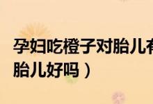 孕婦吃橙子對胎兒有什么影響（孕婦吃橙子對胎兒好嗎）