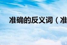 準(zhǔn)確的反義詞（準(zhǔn)確的反義詞簡(jiǎn)單介紹）