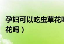 孕婦可以吃蟲草花嗎燉雞嗎（孕婦可以吃蟲草花嗎）