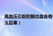 高血壓引起的腦出血會有什么后果（高血壓引起腦出血有什么后果）