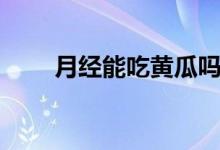 月經(jīng)能吃黃瓜嗎（月經(jīng)能吃橙子嗎）