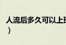 人流后多久可以上班（人流后多久可以洗頭嗎）