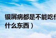 銀屑病都是不能吃什么東西（銀屑病都不能吃什么東西）