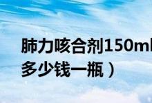 肺力咳合劑150ml多少錢一盒（肺力咳合劑多少錢一瓶）