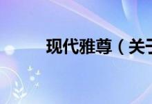 現(xiàn)代雅尊（關(guān)于現(xiàn)代雅尊的介紹）