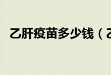 乙肝疫苗多少錢（乙肝疫苗的費用是多少）