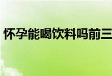 懷孕能喝飲料嗎前三個月（懷孕能喝飲料嗎）