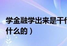 學(xué)金融學(xué)出來(lái)是干什么的（學(xué)金融學(xué)出來(lái)是做什么的）