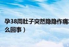 孕38周肚子突然隱隱作痛怎么回事（孕38周肚子隱隱作痛怎么回事）