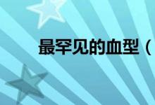 最罕見(jiàn)的血型（最罕見(jiàn)的血型介紹）