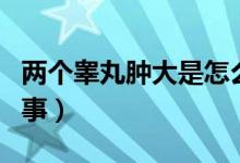 兩個(gè)睪丸腫大是怎么回事（睪丸腫大是怎么回事）