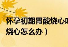 懷孕初期胃酸燒心吃什么緩解（懷孕初期胃酸燒心怎么辦）